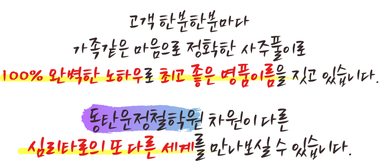 고객 한분 한분마다 가족 같은 마음으로 정확한 사주 풀이로 좋은 이름 작명에 100% 완벽한 노하우로 최고 좋은 명품이름을 짓고 있습니다..